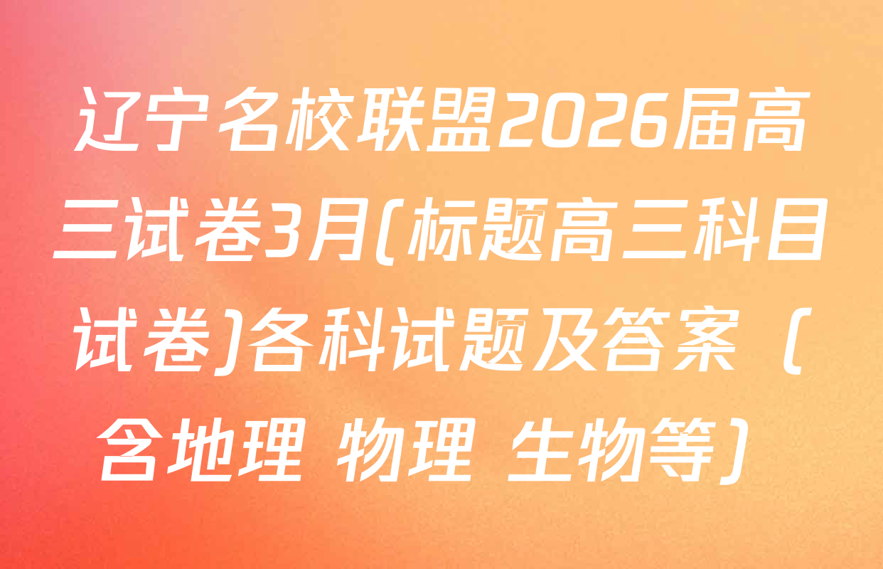 辽宁名校联盟2026届高三试卷3月(标题高三科目试卷)各科试题及答案（含地理 物理 生物等）