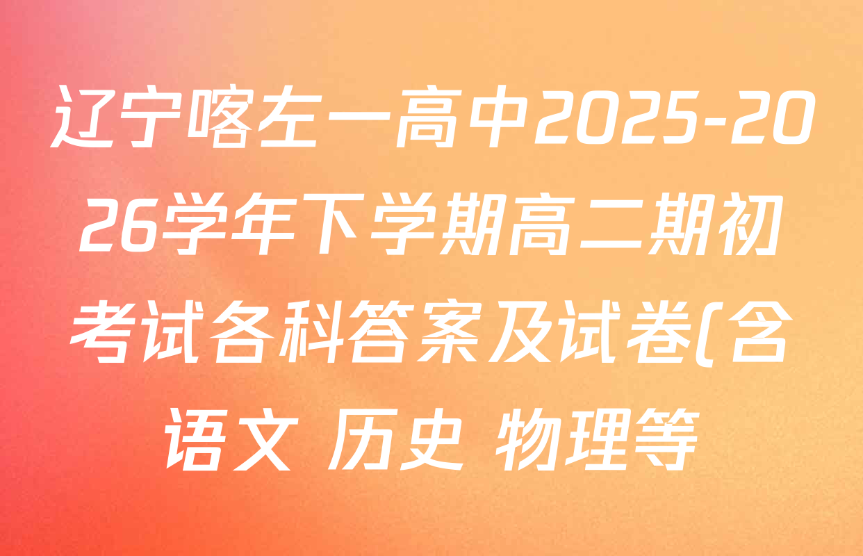 辽宁喀左一高中2025-2026学年下学期高二期初考试各科答案及试卷(含语文 历史 物理等) 辽宁喀左一高中2025-2026学年下学期高二期初考试各科答案及试卷(含语文 历史 物理等)