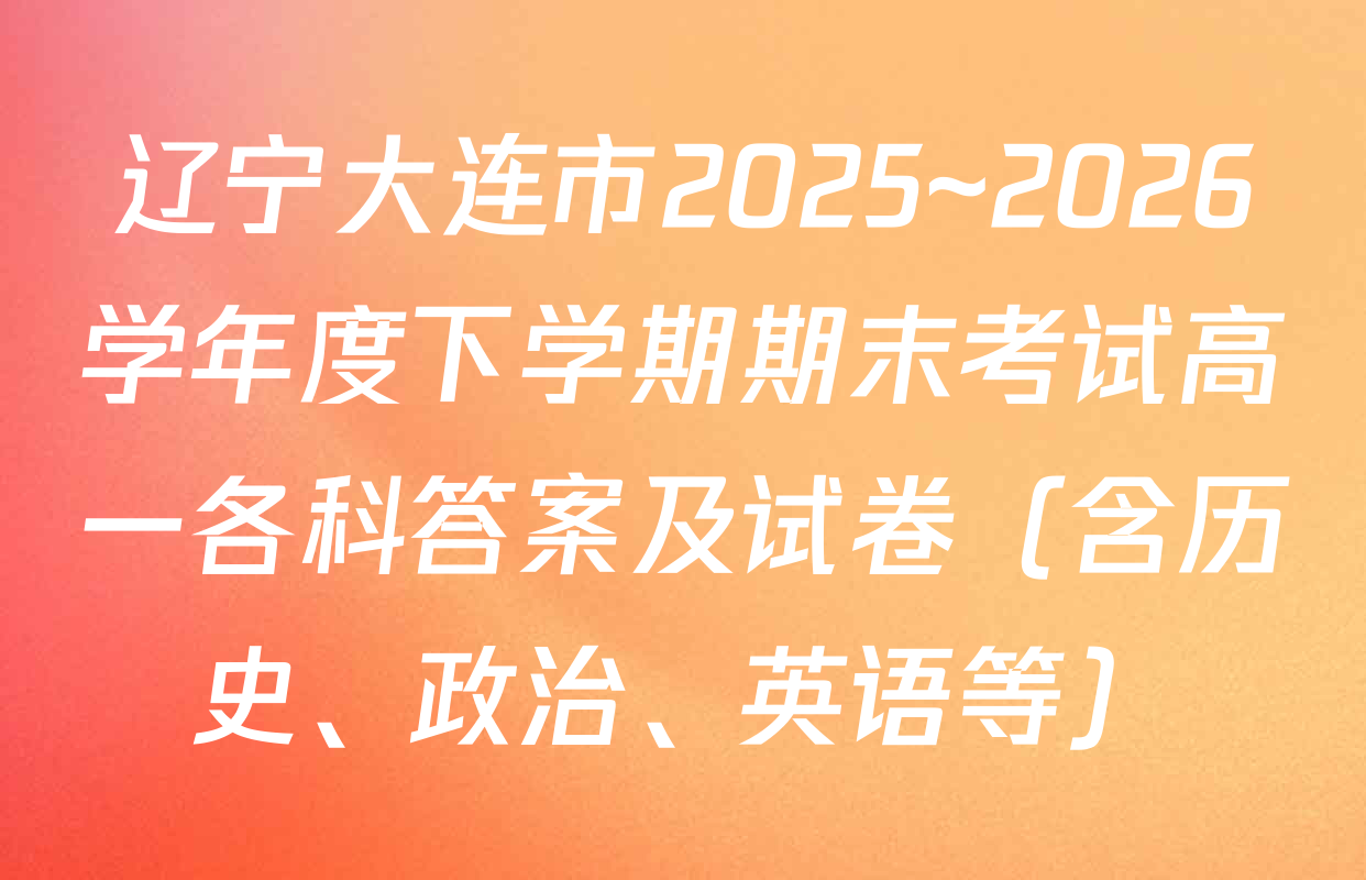 辽宁大连市2025~2026学年度下学期期末考试高一各科答案及试卷（含历史、政治、英语等）