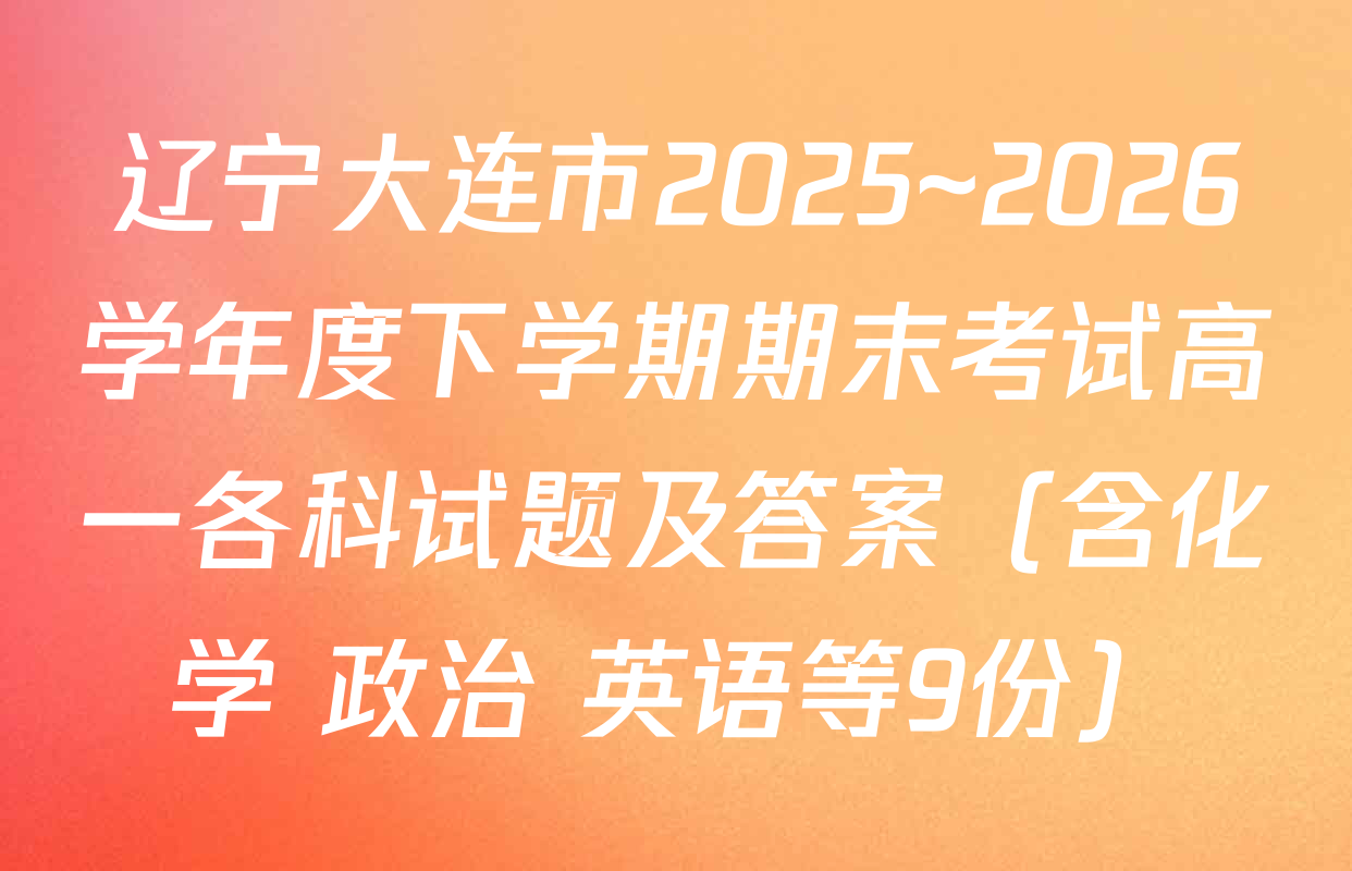 辽宁大连市2025~2026学年度下学期期末考试高一各科试题及答案（含化学 政治 英语等9份）