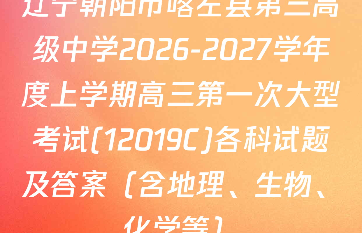 辽宁朝阳市喀左县第三高级中学2026-2027学年度上学期高三第一次大型考试(12019C)各科试题及答案（含地理、生物、化学等）