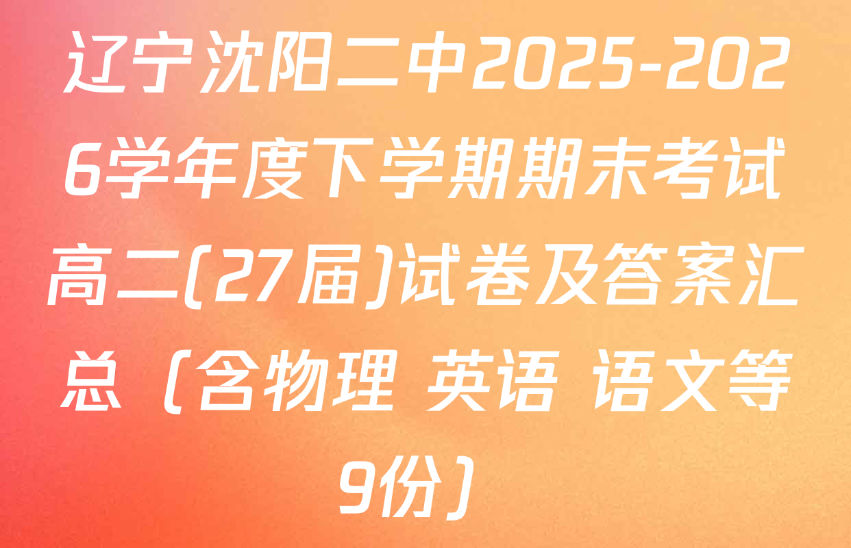 辽宁沈阳二中2025-2026学年度下学期期末考试高二(27届)试卷及答案汇总（含物理 英语 语文等9份）