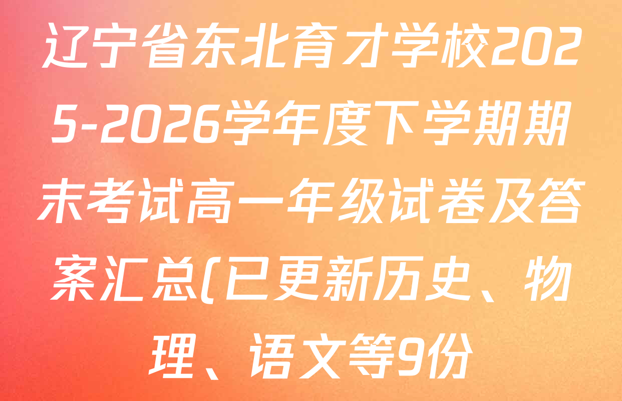 辽宁省东北育才学校2025-2026学年度下学期期末考试高一年级试卷及答案汇总(已更新历史、物理、语文等9份)