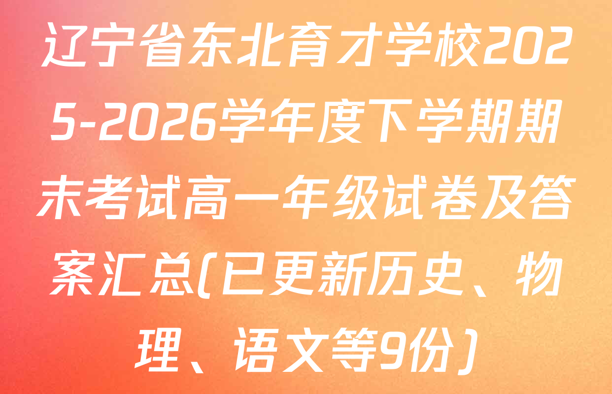 辽宁省东北育才学校2025-2026学年度下学期期末考试高一年级试卷及答案汇总(已更新历史、物理、语文等9份)