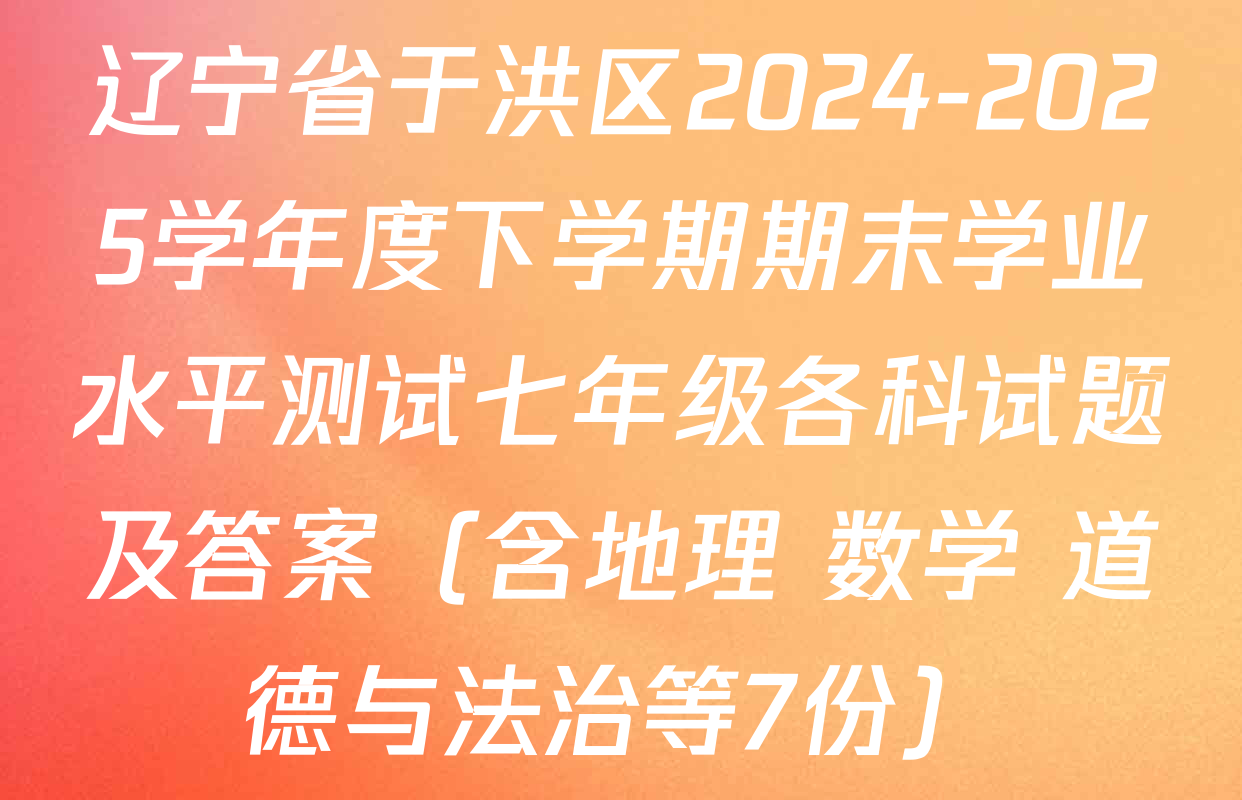 辽宁省于洪区2024-2025学年度下学期期末学业水平测试七年级各科试题及答案（含地理 数学 道德与法治等7份）