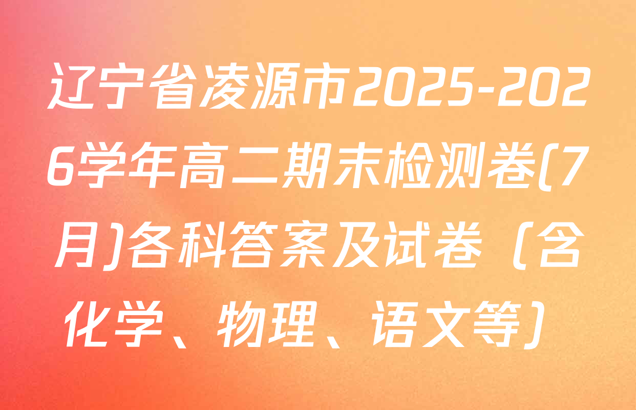 辽宁省凌源市2025-2026学年高二期末检测卷(7月)各科答案及试卷（含化学、物理、语文等）