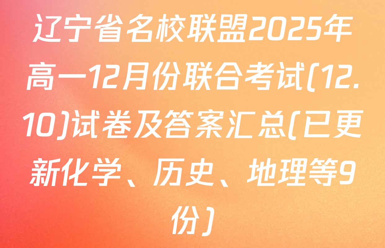 辽宁省名校联盟2025年高一12月份联合考试(12.10)试卷及答案汇总(已更新化学、历史、地理等9份)