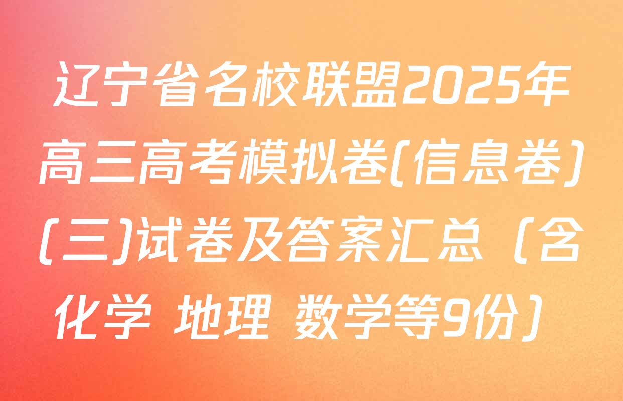 辽宁省名校联盟2025年高三高考模拟卷(信息卷)(三)试卷及答案汇总（含化学 地理 数学等9份）