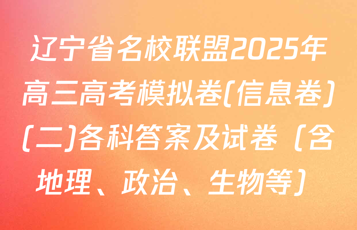辽宁省名校联盟2025年高三高考模拟卷(信息卷)(二)各科答案及试卷（含地理、政治、生物等）