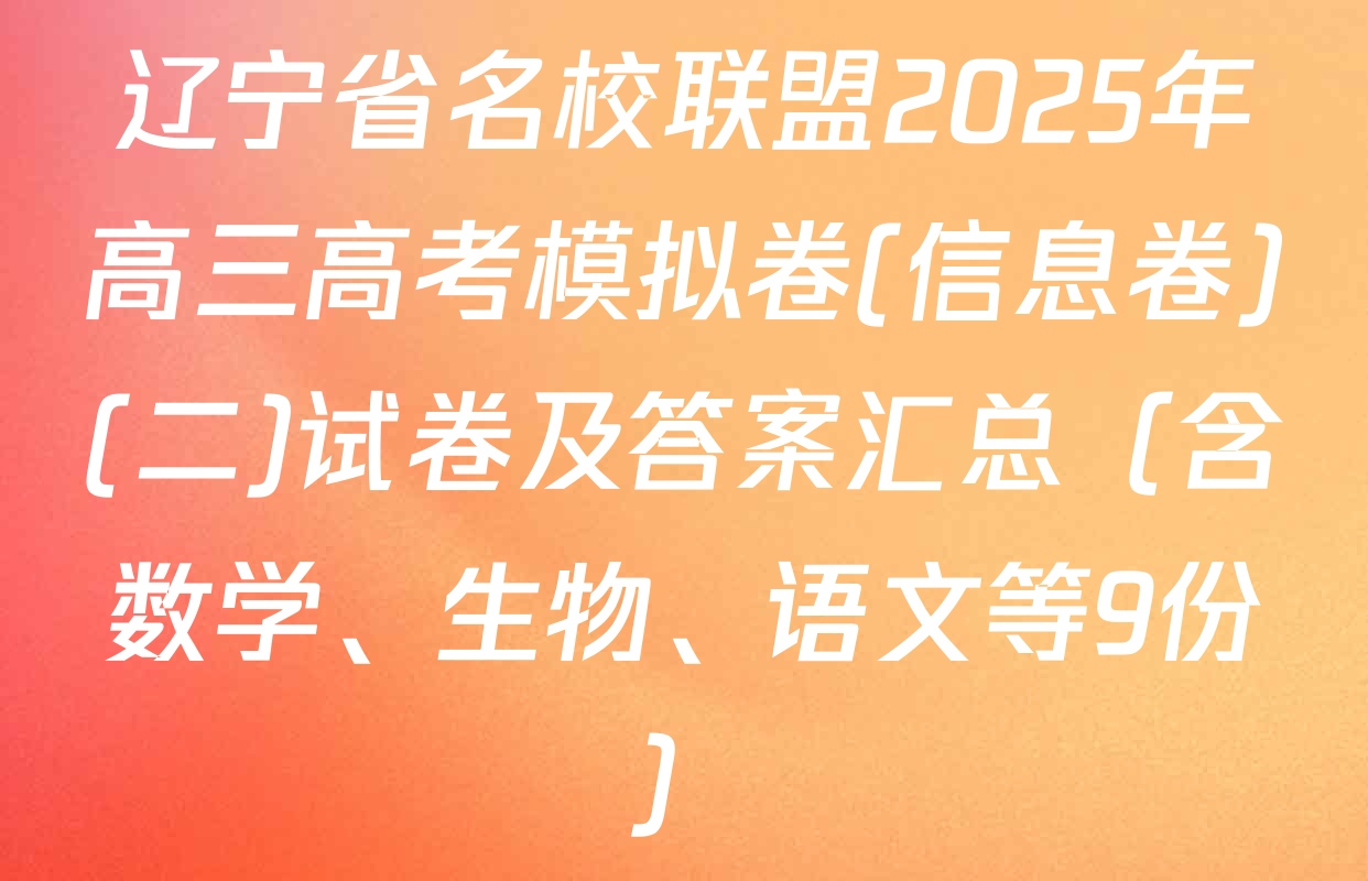 辽宁省名校联盟2025年高三高考模拟卷(信息卷)(二)试卷及答案汇总（含数学、生物、语文等9份）
