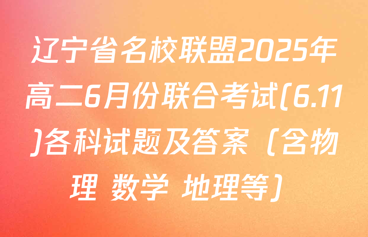 辽宁省名校联盟2025年高二6月份联合考试(6.11)各科试题及答案（含物理 数学 地理等）