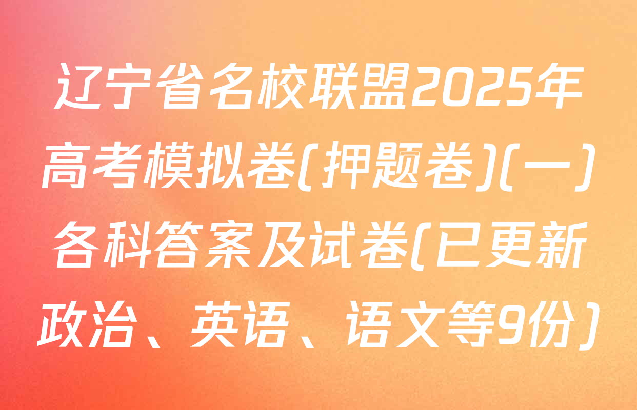 辽宁省名校联盟2025年高考模拟卷(押题卷)(一)各科答案及试卷(已更新政治、英语、语文等9份)