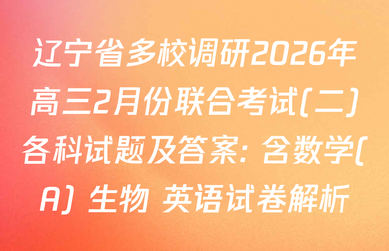 辽宁省多校调研2026年高三2月份联合考试(二)各科试题及答案: 含数学(A) 生物 英语试卷解析