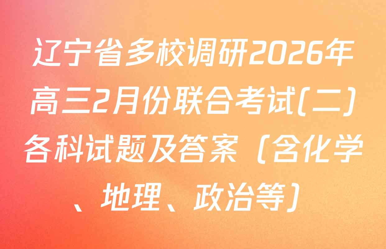 辽宁省多校调研2026年高三2月份联合考试(二)各科试题及答案（含化学、地理、政治等）