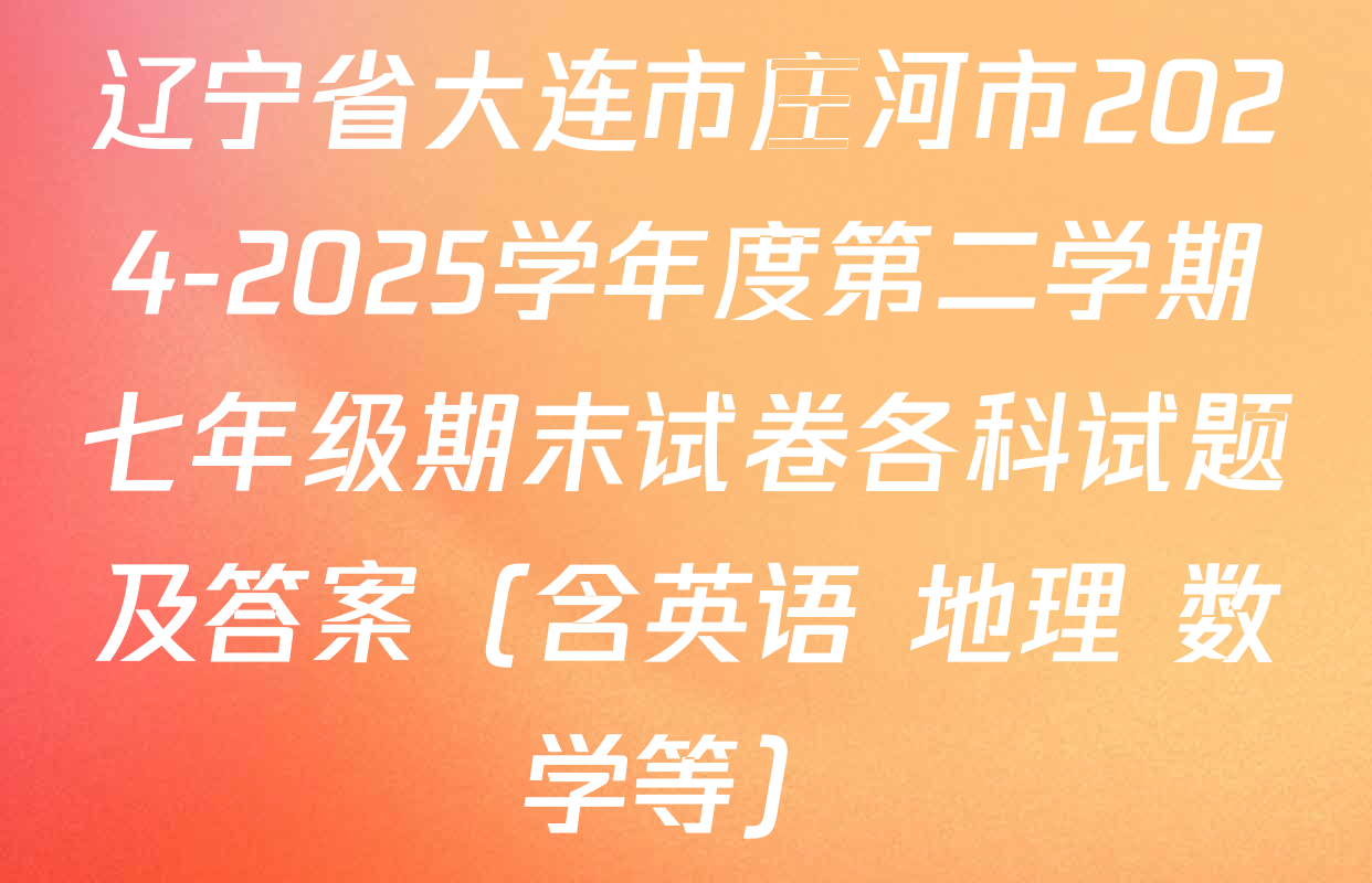 辽宁省大连市庄河市2024-2025学年度第二学期七年级期末试卷各科试题及答案（含英语 地理 数学等）