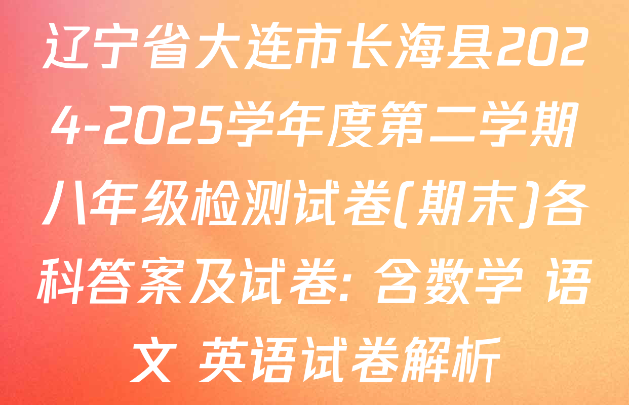 辽宁省大连市长海县2024-2025学年度第二学期八年级检测试卷(期末)各科答案及试卷: 含数学 语文 英语试卷解析