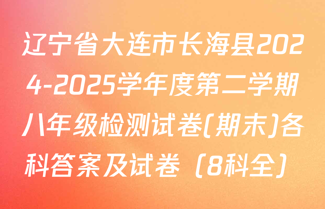 辽宁省大连市长海县2024-2025学年度第二学期八年级检测试卷(期末)各科答案及试卷（8科全）