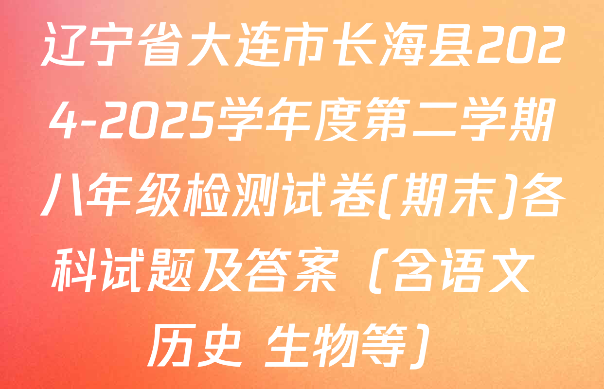 辽宁省大连市长海县2024-2025学年度第二学期八年级检测试卷(期末)各科试题及答案（含语文 历史 生物等）