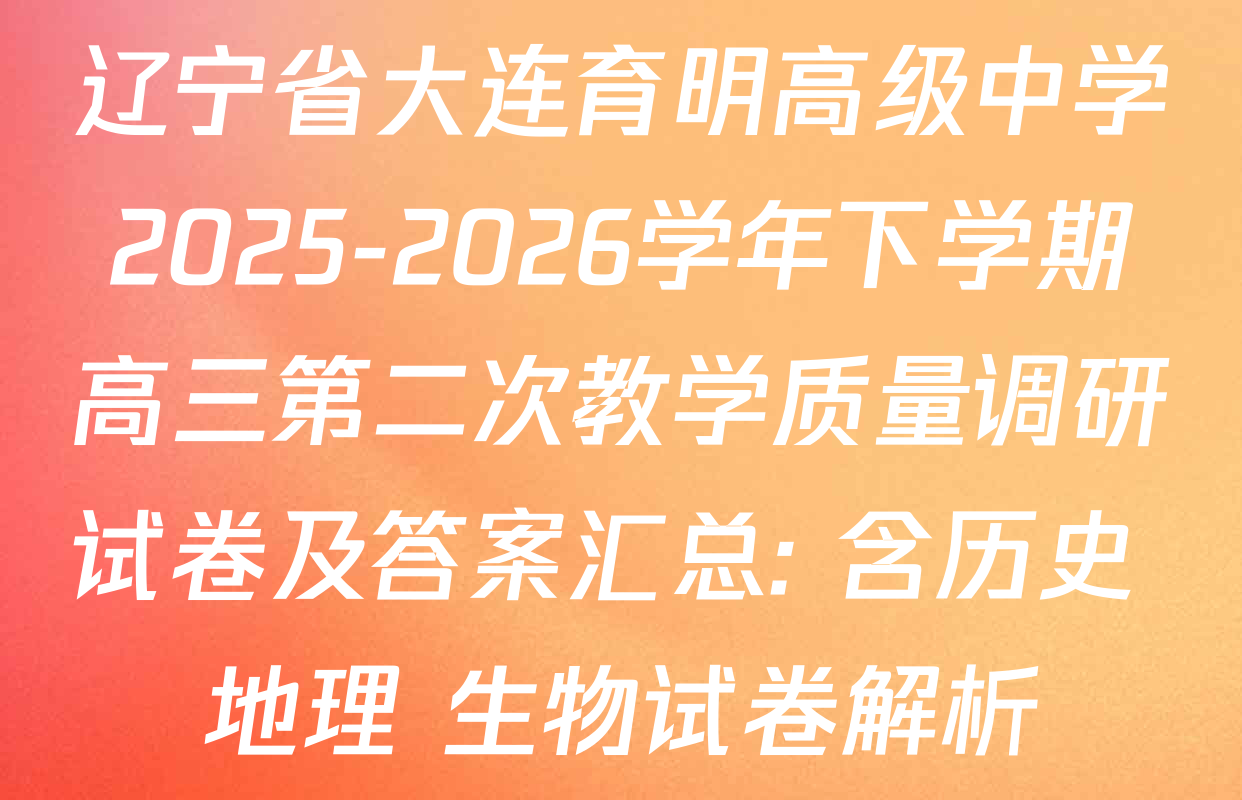 辽宁省大连育明高级中学2025-2026学年下学期高三第二次教学质量调研试卷及答案汇总: 含历史 地理 生物试卷解析