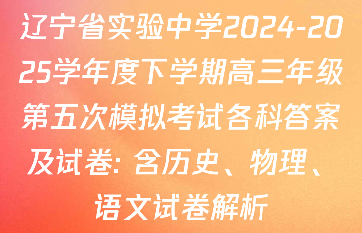 辽宁省实验中学2024-2025学年度下学期高三年级第五次模拟考试各科答案及试卷: 含历史、物理、语文试卷解析