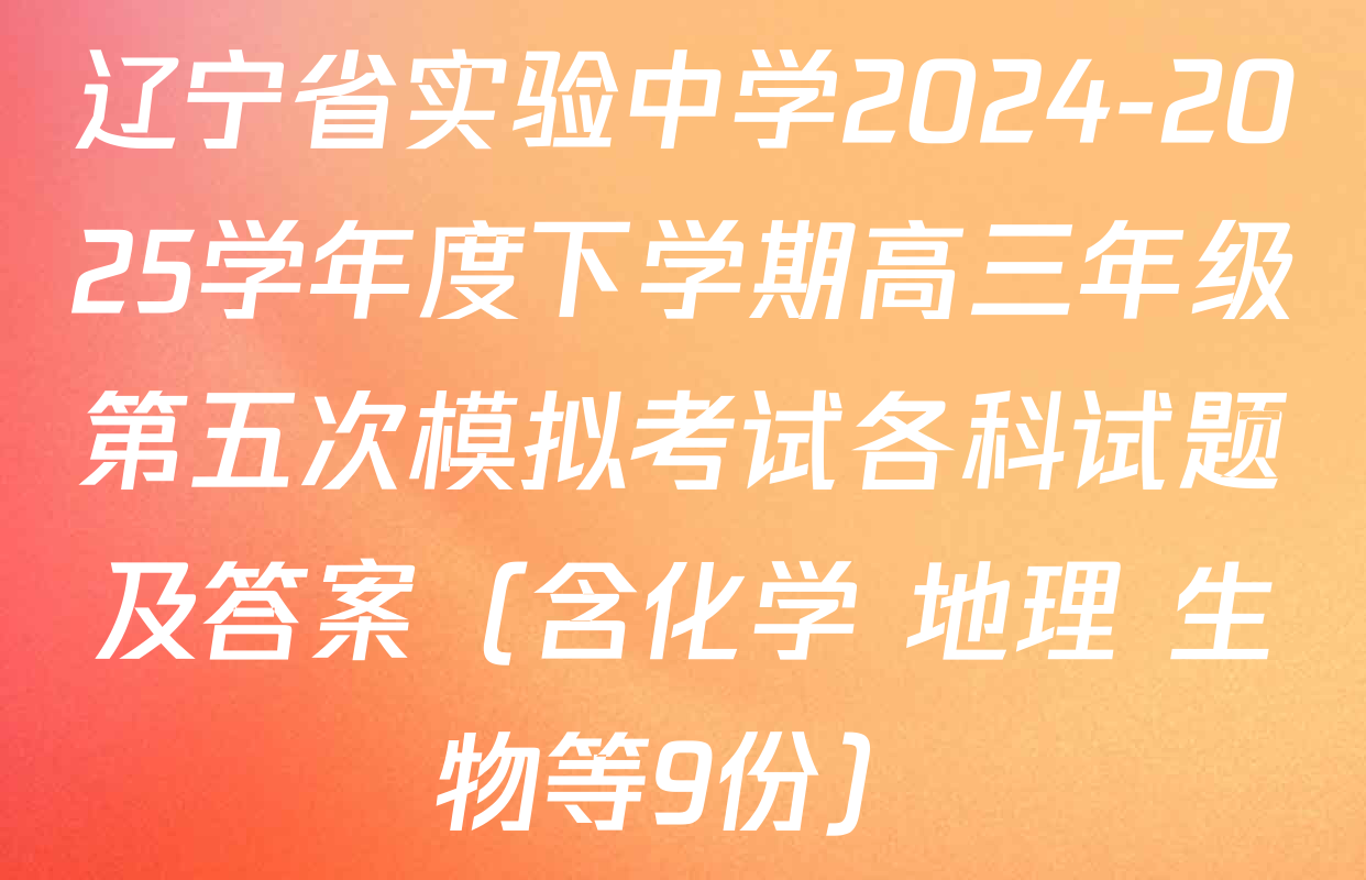 辽宁省实验中学2024-2025学年度下学期高三年级第五次模拟考试各科试题及答案（含化学 地理 生物等9份）