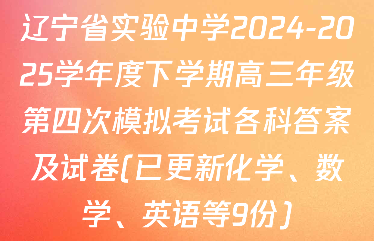 辽宁省实验中学2024-2025学年度下学期高三年级第四次模拟考试各科答案及试卷(已更新化学、数学、英语等9份)