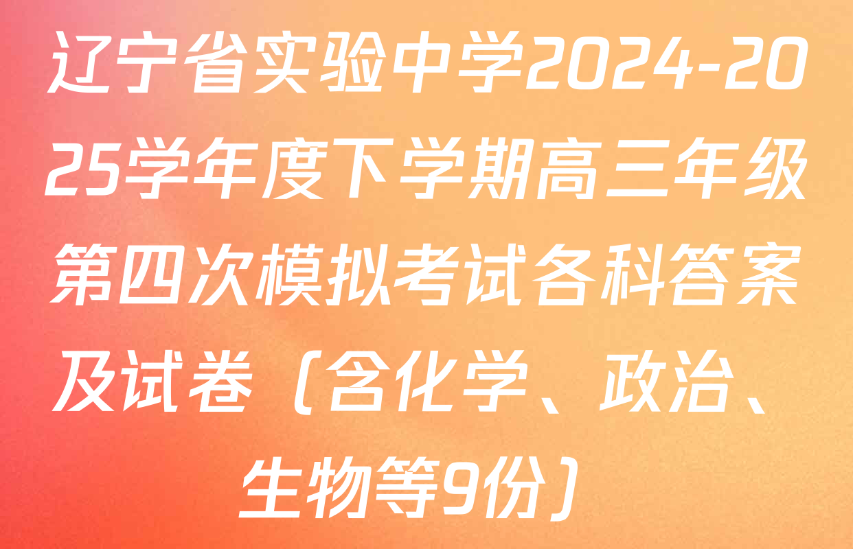 辽宁省实验中学2024-2025学年度下学期高三年级第四次模拟考试各科答案及试卷（含化学、政治、生物等9份）