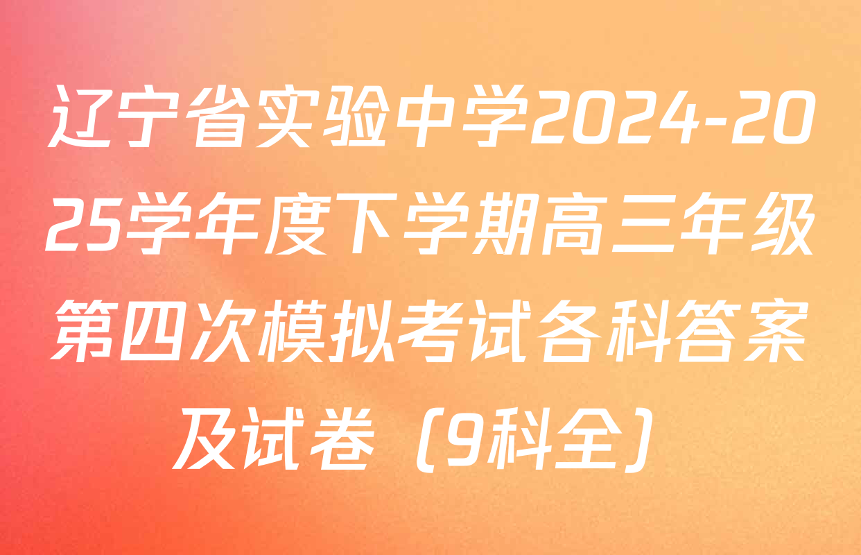 辽宁省实验中学2024-2025学年度下学期高三年级第四次模拟考试各科答案及试卷（9科全）