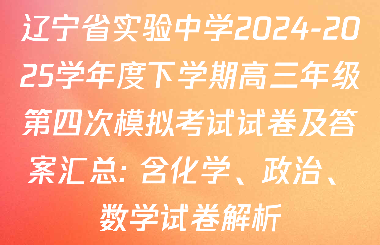 辽宁省实验中学2024-2025学年度下学期高三年级第四次模拟考试试卷及答案汇总: 含化学、政治、数学试卷解析