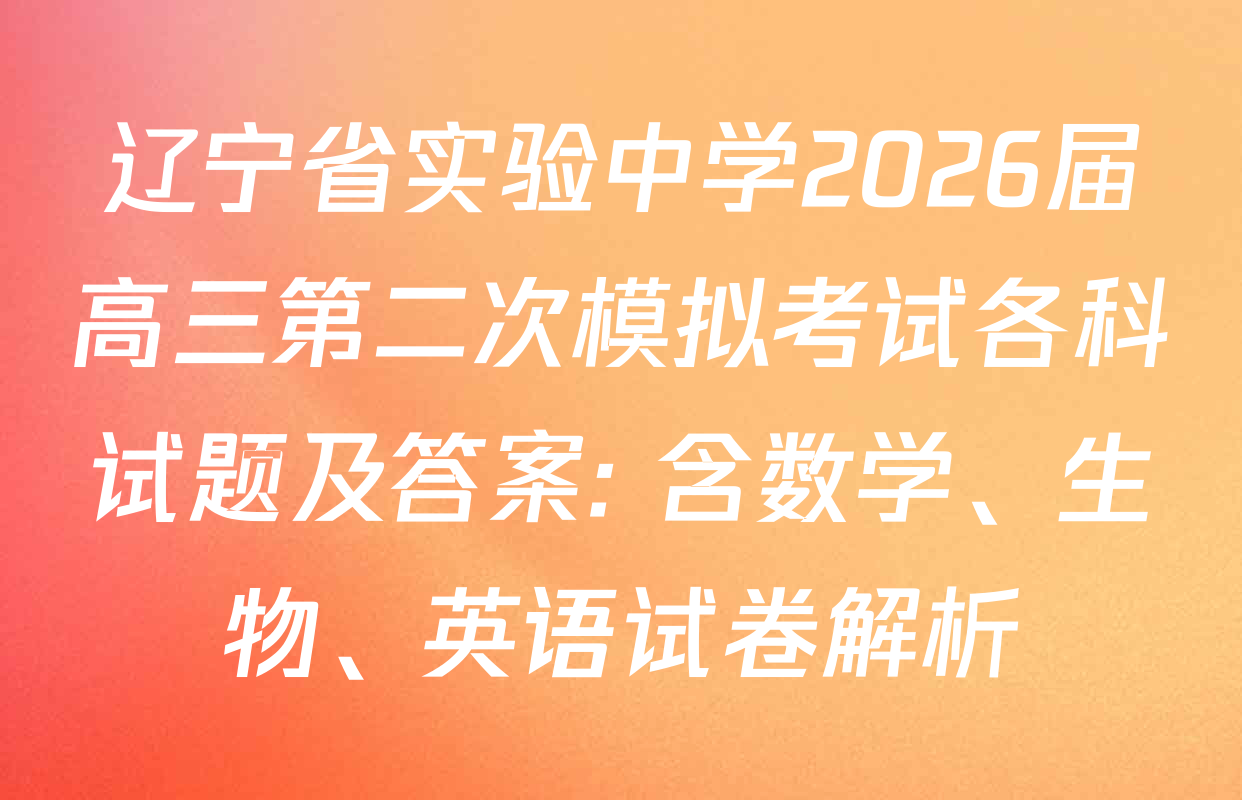 辽宁省实验中学2026届高三第二次模拟考试各科试题及答案: 含数学、生物、英语试卷解析