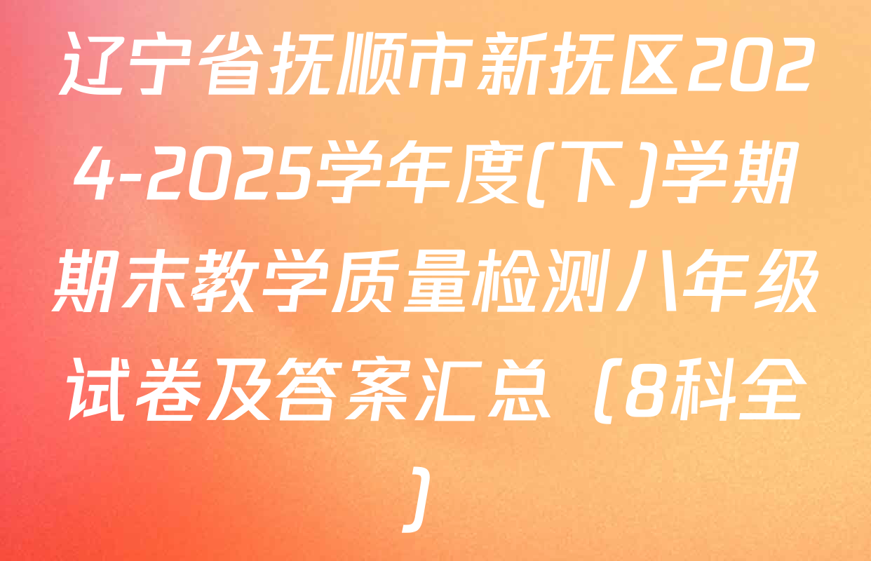 辽宁省抚顺市新抚区2024-2025学年度(下)学期期末教学质量检测八年级试卷及答案汇总（8科全）
