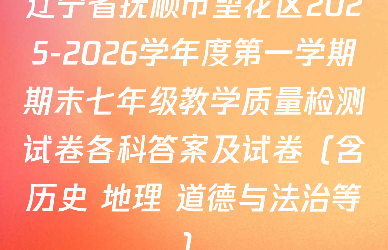 辽宁省抚顺市望花区2025-2026学年度第一学期期末七年级教学质量检测试卷各科答案及试卷（含历史 地理 道德与法治等）