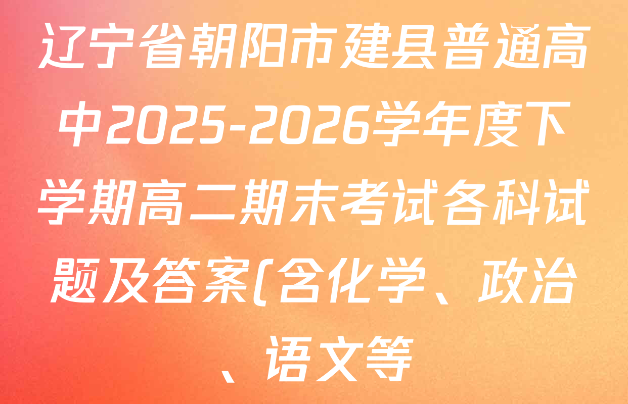 辽宁省朝阳市建县普通高中2025-2026学年度下学期高二期末考试各科试题及答案(含化学、政治、语文等) 辽宁省朝阳市建县普通高中2025-2026学年度下学期高二期末考试各科试题及答案(含化学、政治、语文等)