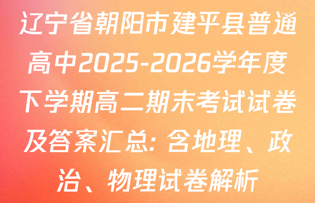 辽宁省朝阳市建平县普通高中2025-2026学年度下学期高二期末考试试卷及答案汇总: 含地理、政治、物理试卷解析