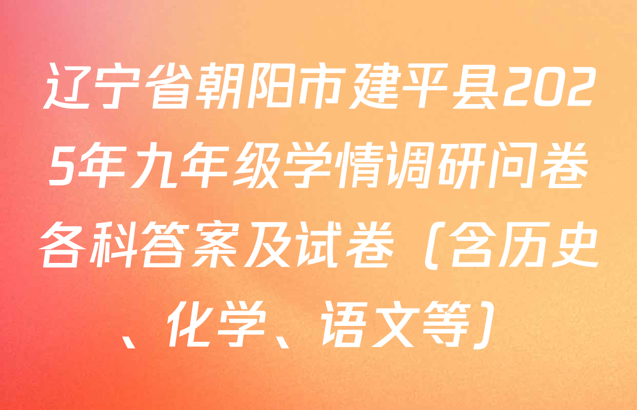 辽宁省朝阳市建平县2025年九年级学情调研问卷各科答案及试卷（含历史、化学、语文等）