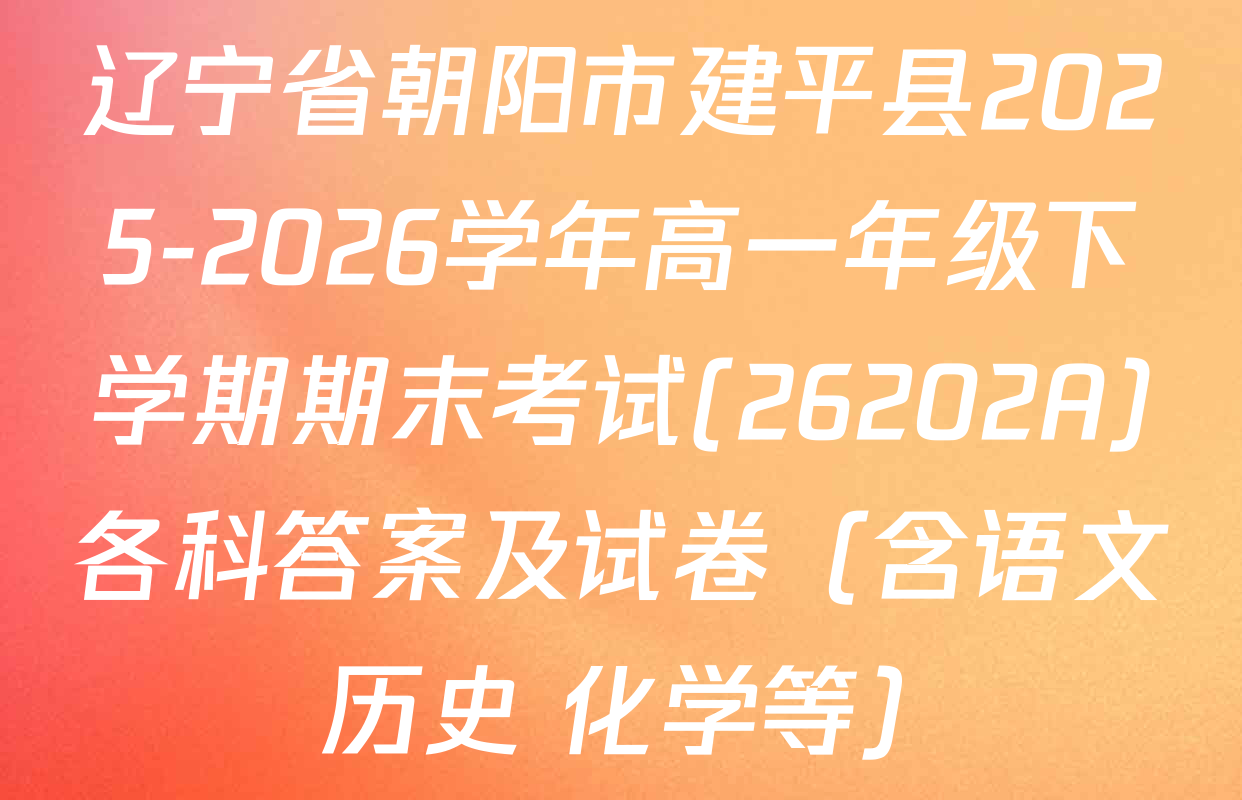 辽宁省朝阳市建平县2025-2026学年高一年级下学期期末考试(26202A)各科答案及试卷（含语文 历史 化学等）
