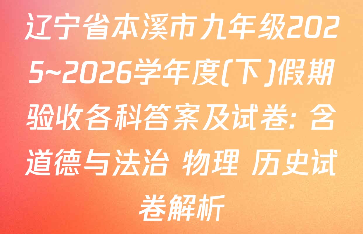辽宁省本溪市九年级2025~2026学年度(下)假期验收各科答案及试卷: 含道德与法治 物理 历史试卷解析