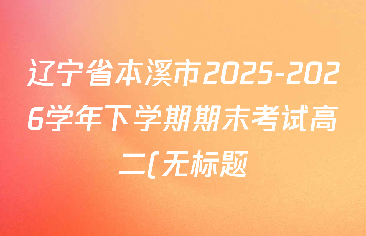 辽宁省本溪市2025-2026学年下学期期末考试高二(无标题)试卷及答案汇总(含化学 物理 生物等9份) 辽宁省本溪市2025-2026学年下学期期末考试高二(无标题)试卷及答案汇总(含化学 物理 生物等9份)