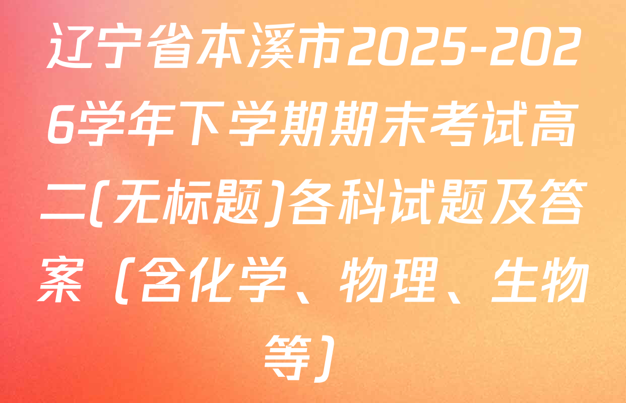 辽宁省本溪市2025-2026学年下学期期末考试高二(无标题)各科试题及答案（含化学、物理、生物等）