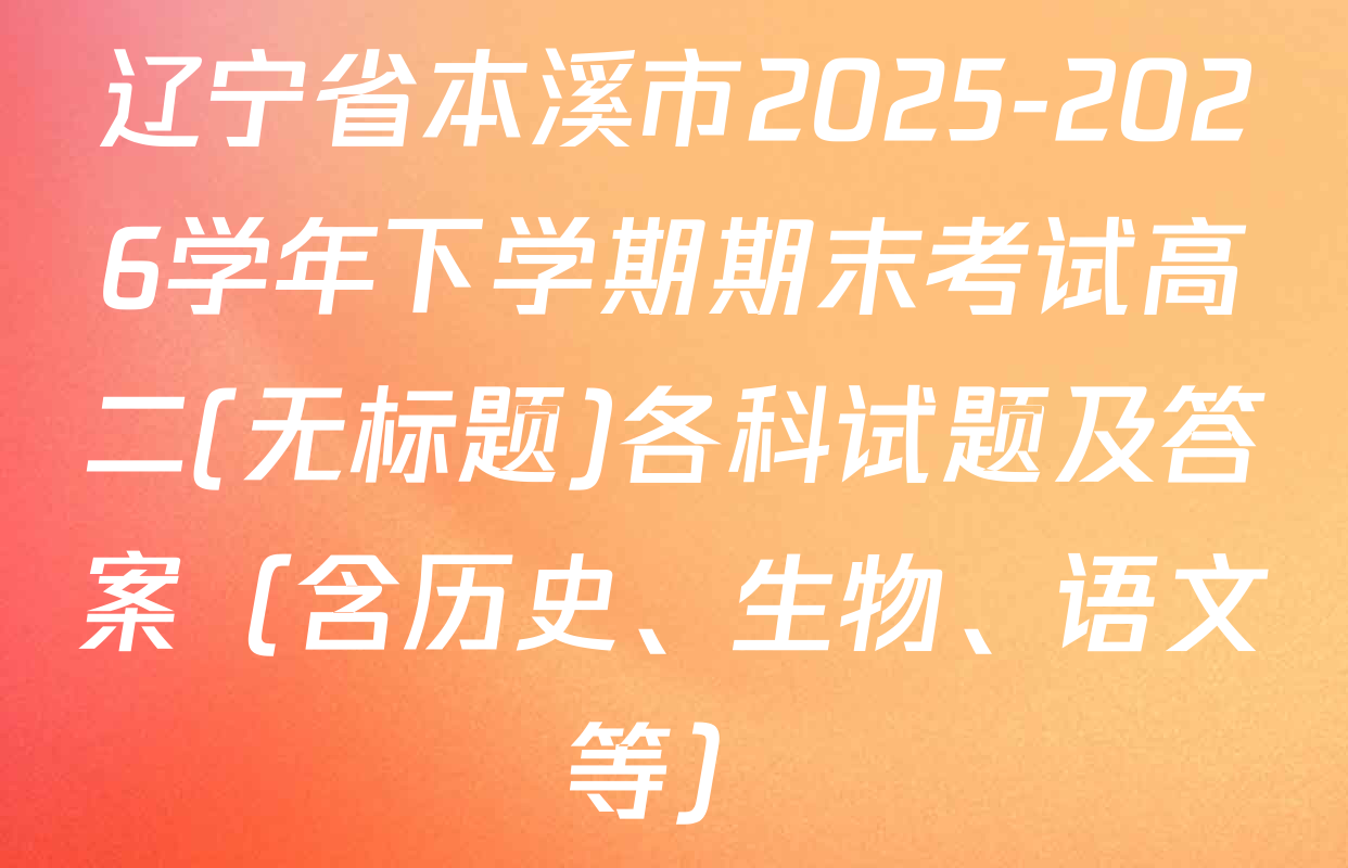 辽宁省本溪市2025-2026学年下学期期末考试高二(无标题)各科试题及答案（含历史、生物、语文等）