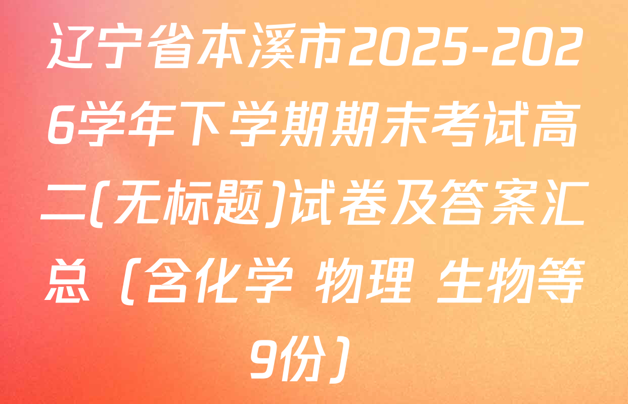 辽宁省本溪市2025-2026学年下学期期末考试高二(无标题)试卷及答案汇总（含化学 物理 生物等9份）