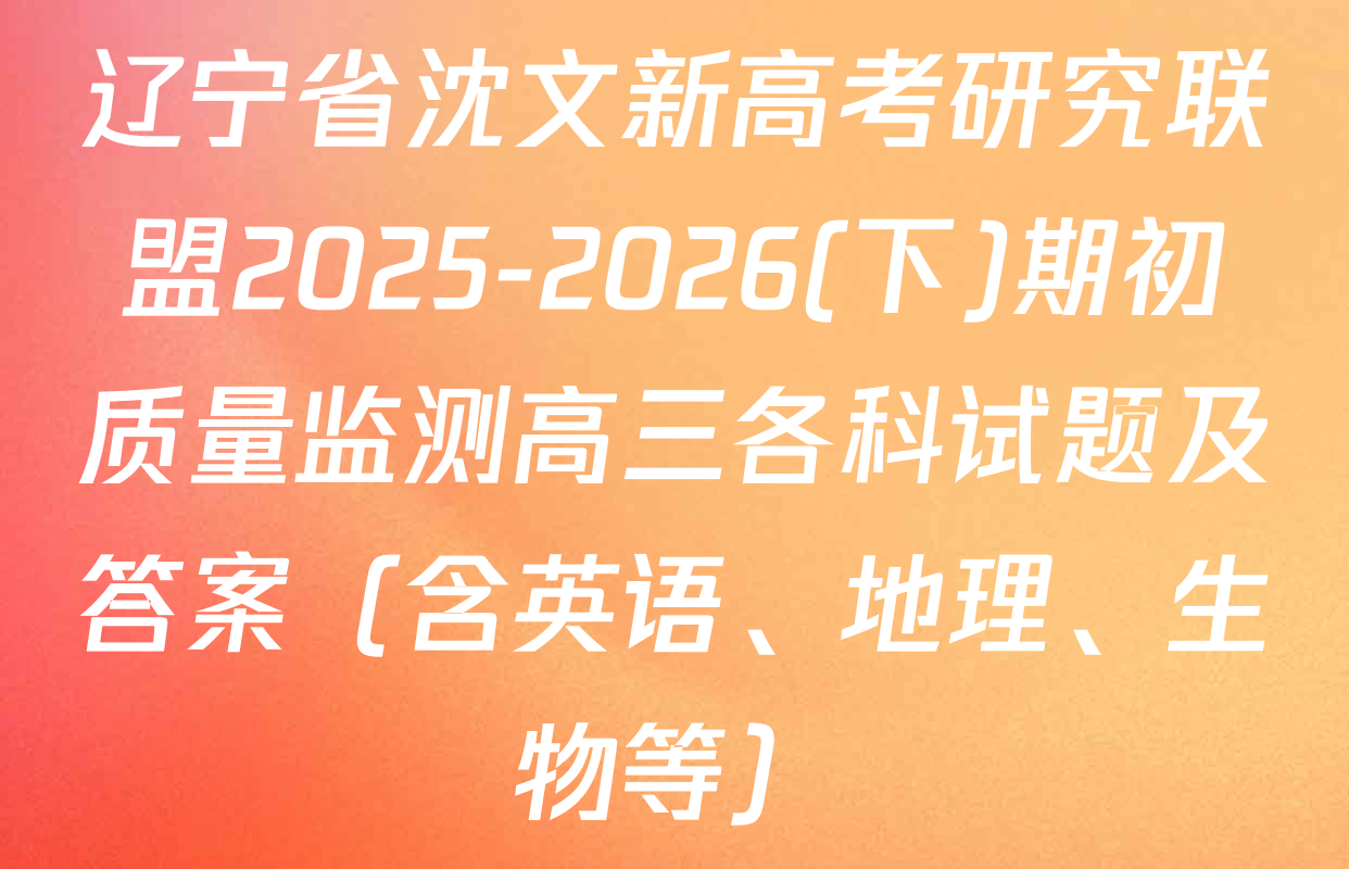 辽宁省沈文新高考研究联盟2025-2026(下)期初质量监测高三各科试题及答案（含英语、地理、生物等）