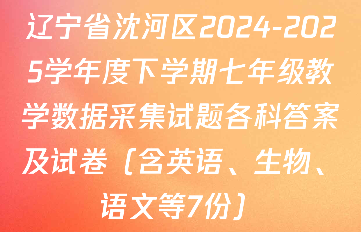 辽宁省沈河区2024-2025学年度下学期七年级教学数据采集试题各科答案及试卷（含英语、生物、语文等7份）