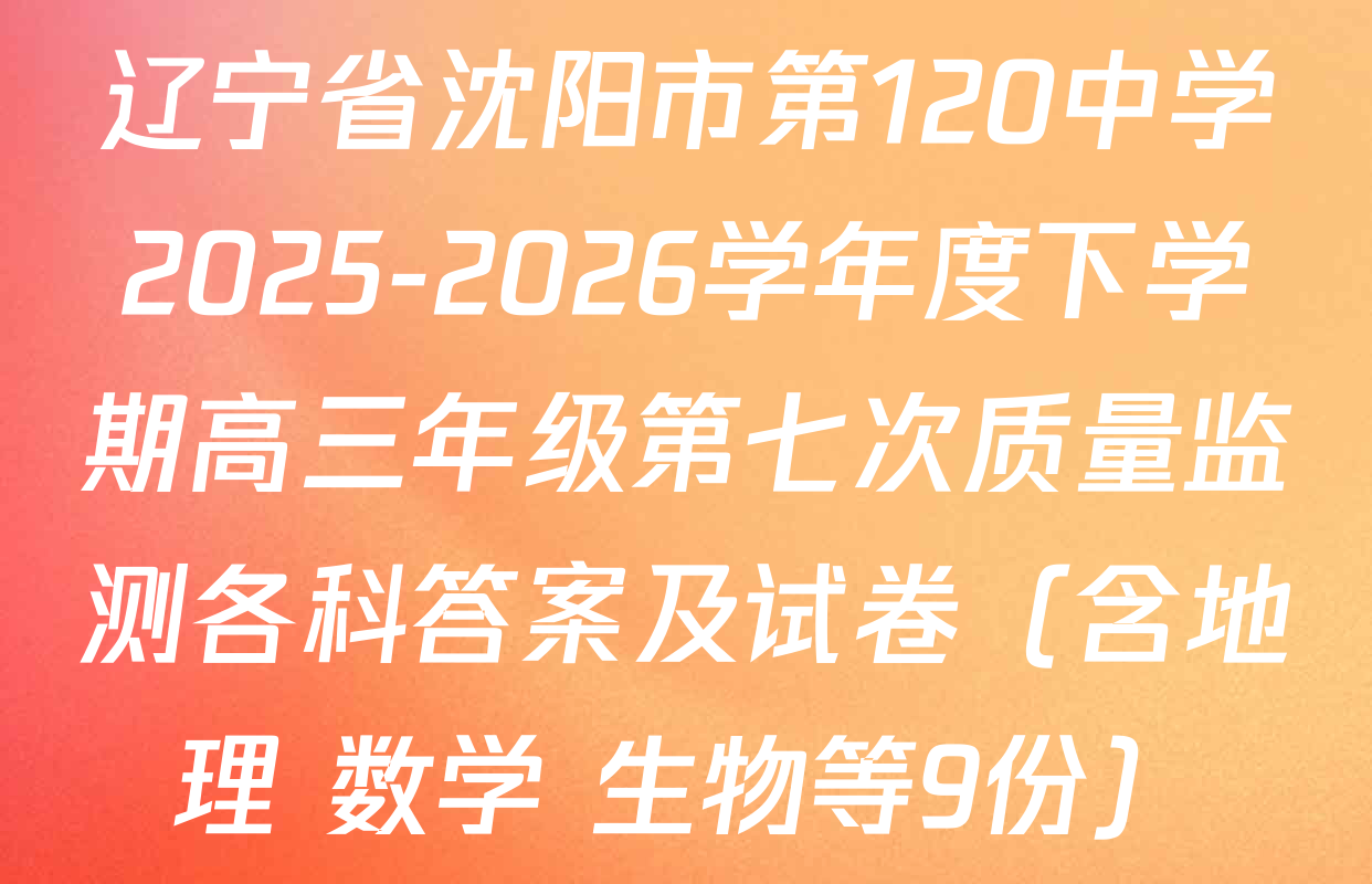 辽宁省沈阳市第120中学2025-2026学年度下学期高三年级第七次质量监测各科答案及试卷（含地理 数学 生物等9份）
