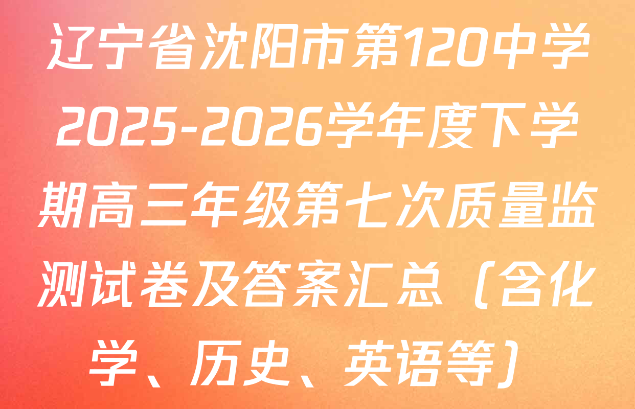 辽宁省沈阳市第120中学2025-2026学年度下学期高三年级第七次质量监测试卷及答案汇总（含化学、历史、英语等）