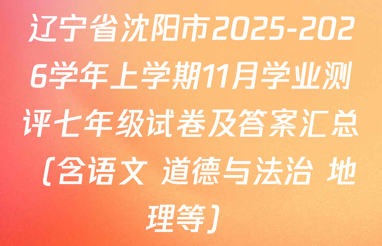 辽宁省沈阳市2025-2026学年上学期11月学业测评七年级试卷及答案汇总（含语文 道德与法治 地理等）