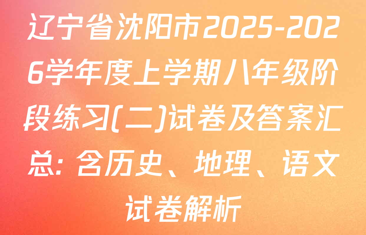 辽宁省沈阳市2025-2026学年度上学期八年级阶段练习(二)试卷及答案汇总: 含历史、地理、语文试卷解析