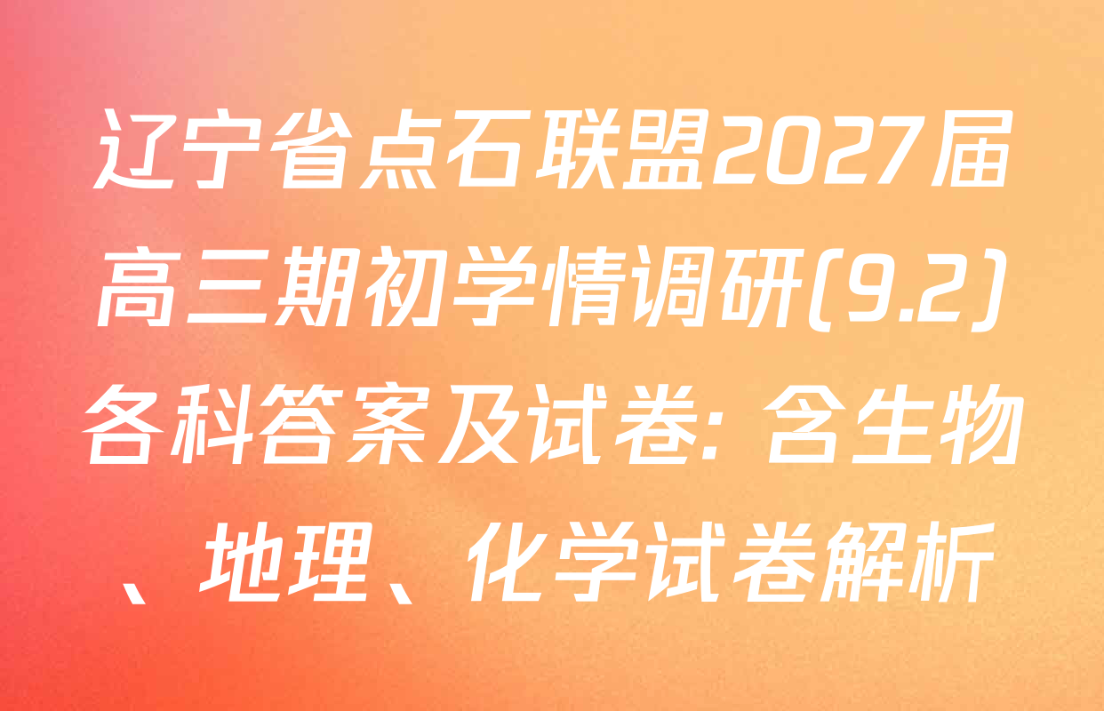 辽宁省点石联盟2027届高三期初学情调研(9.2)各科答案及试卷: 含生物、地理、化学试卷解析