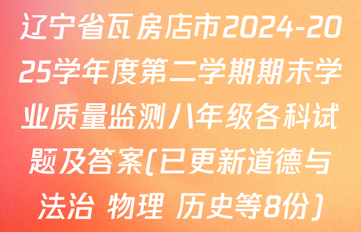 辽宁省瓦房店市2024-2025学年度第二学期期末学业质量监测八年级各科试题及答案(已更新道德与法治 物理 历史等8份)