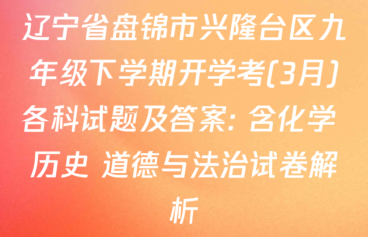 辽宁省盘锦市兴隆台区九年级下学期开学考(3月)各科试题及答案: 含化学 历史 道德与法治试卷解析